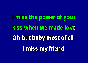 I miss the power of your

kiss when we made love
Oh but baby most of all

I miss my friend