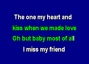 The one my heart and

kiss when we made love
Oh but baby most of all

I miss my friend