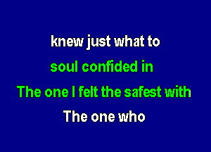 knew just what to

soul confided in

The one I felt the safest with
The one who