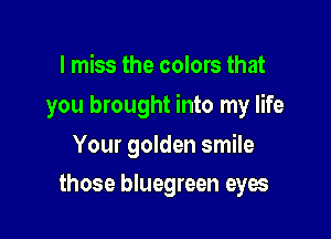 I miss the colors that

you brought into my life

Your golden smile
those bluegreen eyes