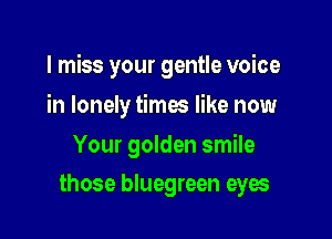 I miss your gentle voice

in lonely times like now

Your golden smile
those bluegreen eyes