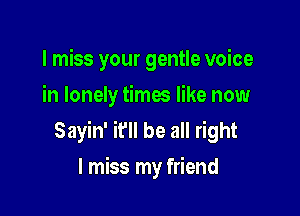 I miss your gentle voice
in lonely times like now

Sayin' it'll be all right
I miss my friend