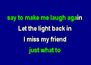 say to make me laugh again
Let the light back in

I miss my friend

just what to