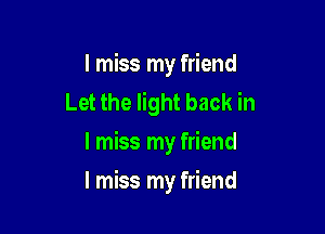 I miss my friend
Let the light back in

I miss my friend
I miss my friend