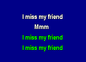 I miss my friend
Mmm

I miss my friend

I miss my friend