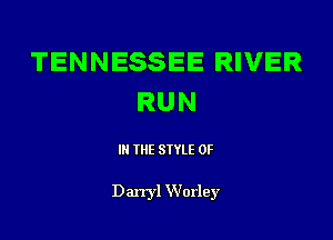 TENNESSEE RIVER
RUN

III THE SIYLE 0F

Darryl Worley