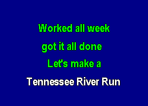 Worked all week
got it all done

Let's make a

Tennessee River Run