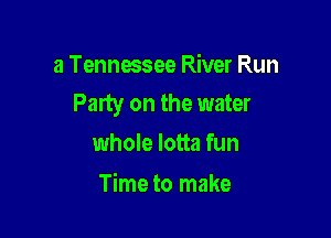 a Tennessee River Run
Party on the water

whole lotta fun
Time to make