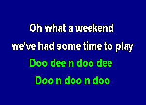 Oh what a weekend

we've had some time to play

000 dee n doo dee
000 n doo n doo