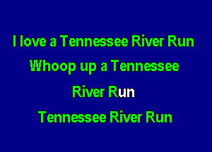 I love a Tennessee River Run

Whoop up a Tennessee

River Run
Tennessee River Run