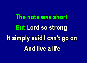 The note was short
But Lord so strong

It simply said I can't go on

And live a life