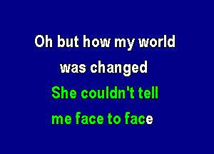 Oh but how my world

was changed
She couldn't tell
me face to face