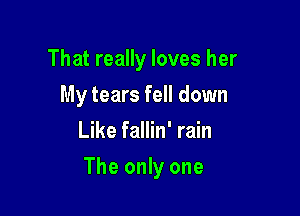 That really loves her
My tears fell down
Like fallin' rain

The only one