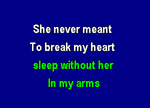 She never meant

To break my heart

sleep without her
In my arms