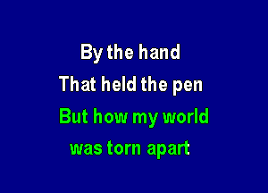 Bythe hand
That held the pen

But how my world

was torn apart
