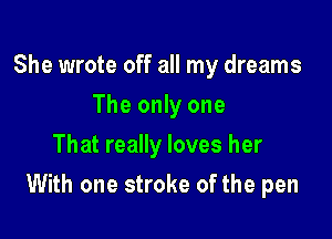 She wrote off all my dreams
The only one
That really loves her

With one stroke of the pen
