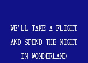 WELL TAKE A FLIGHT
AND SPEND THE NIGHT
IN WONDERLAND