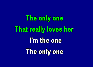 The only one
That really loves her
I'm the one

The only one