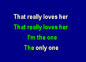 That really loves her
That really loves her
I'm the one

The only one