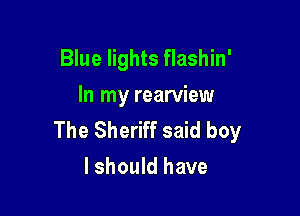 Blue lights flashin'
In my rearview

The Sheriff said boy
I should have