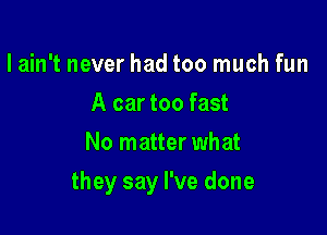 lahftneverhadtOOInuchfun
A car too fast
No matter what

they say I've done