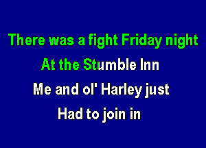 There was a fight Friday night
At the Stumble Inn

Me and ol' Harleyjust

Had to join in