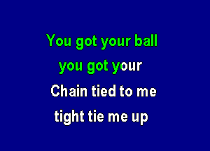 You got your ball

you got your
Chain tied to me
tight tie me up