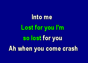 Into me
Lost for you I'm
so lost for you

Ah when you come crash