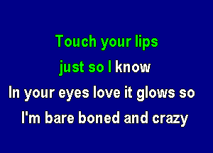Touch your lips
just so I know

In your eyes love it glows so

I'm bare boned and crazy