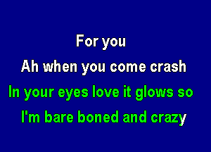 Foryou
Ah when you come crash

In your eyes love it glows so

I'm bare boned and crazy
