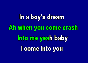 In a boy's dream
Ah when you come crash

Into me yeah baby

lcome into you
