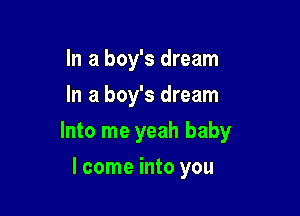In a boy's dream
In a boy's dream

Into me yeah baby

lcome into you