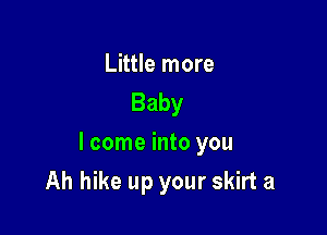 Little more
Baby

I come into you

Ah hike up your skirt a