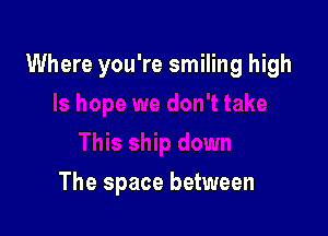 Where you're smiling high

The space between