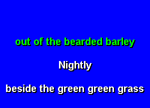 out of the bearded barley

Nightly

beside the green green grass