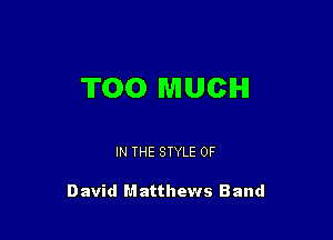 TOO MUCH

IN THE STYLE 0F

D avid M atthews Band