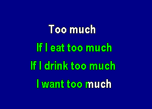 Too much
If I eat too much

If I drink too much

Iwant too much