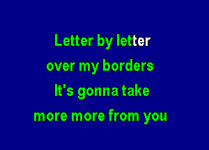 Letter by letter
over my borders
It's gonna take

more more from you