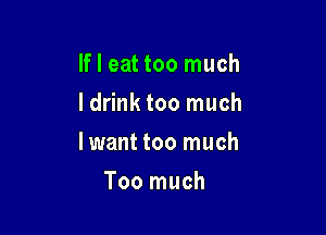 If I eat too much
Idrink too much

I want too much

Too much