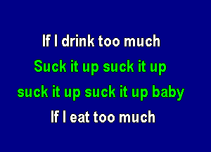 If I drink too much
Suck it up suck it up

suck it up suck it up baby

If I eat too much