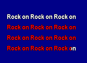 Rock on Rock on Rock on