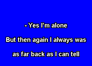 - Yes Pm alone

But then again I always was

as far back as I can tell