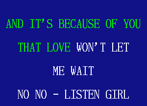 AND ITS BECAUSE OF YOU
THAT LOVE WOW T LET
ME WAIT
N0 N0 - LISTEN GIRL