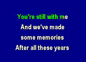 You're still with me
And we've made
some memories

After all these years