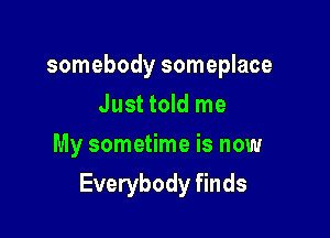 somebody someplace
Just told me
My sometime is now

Everybody finds