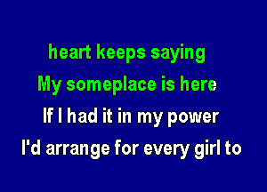 heart keeps saying
My someplace is here
If I had it in my power

I'd arrange for every girl to