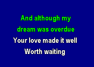 And although my

dream was overdue
Your love made it well
Worth waiting