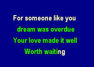 For someone like you

dream was overdue
Your love made it well
Worth waiting