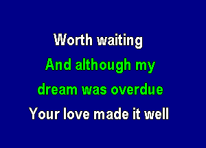 Worth waiting
And although my

dream was overdue
Your love made it well