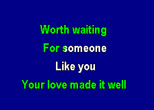Worth waiting
For someone

Like you

Your love made it well